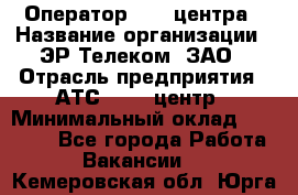 Оператор Call-центра › Название организации ­ ЭР-Телеком, ЗАО › Отрасль предприятия ­ АТС, call-центр › Минимальный оклад ­ 25 000 - Все города Работа » Вакансии   . Кемеровская обл.,Юрга г.